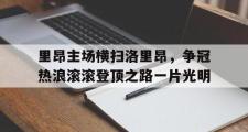 开云官网-里昂主场横扫洛里昂，争冠热浪滚滚登顶之路一片光明的简单介绍