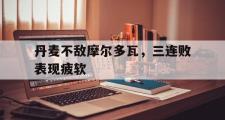 开云体育中国-关于丹麦不敌摩尔多瓦，三连败表现疲软的信息