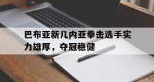 开云平台-包含巴布亚新几内亚拳击选手实力雄厚，夺冠稳健的词条