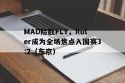 开云体育在线-MAD险胜FLY，Ruler成为全场焦点入围赛3:2（东京）