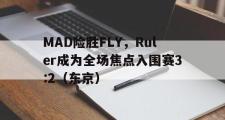 开云体育在线-MAD险胜FLY，Ruler成为全场焦点入围赛3:2（东京）