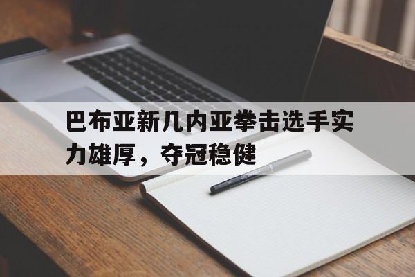 包含巴布亚新几内亚拳击选手实力雄厚，夺冠稳健的词条